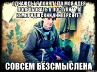 Однажды я понял что моя идея попробовать в поступить в Кембриджский университет совсем безсмыслена