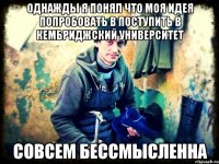 Однажды я понял что моя идея попробовать в поступить в Кембриджский университет совсем бессмысленна