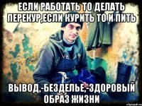 если работать то делать перекур,если курить то и пить Вывод,-безделье,-здоровый образ жизни