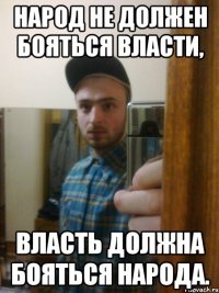 Народ не должен бояться власти, власть должна бояться народа.