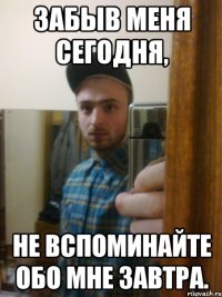 Забыв меня сегодня, не вспоминайте обо мне завтра.
