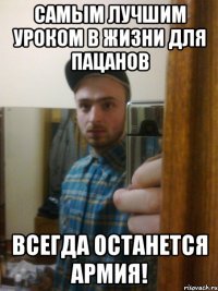 Самым лучшим уроком в жизни для пацанов всегда останется армия!
