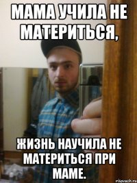 Мама учила не материться, жизнь научила не материться при маме.