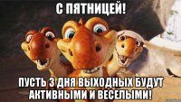 с пятницей! пусть 3 дня выходных будут активными и веселыми!
