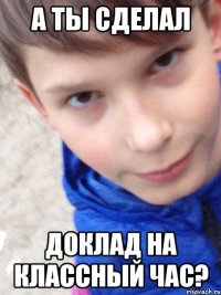 а ты сделал доклад на классный час?
