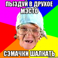 пыздуй в друхое мэсто сэмачки шалкать