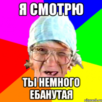 я смотрю ты немного ебанутая