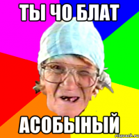 ты чо блат асобыный
