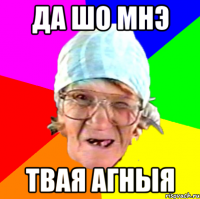да шо мнэ твая агныя