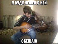 я буду нежен с ней обещаю