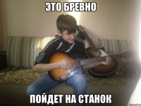 это бревно пойдет на станок