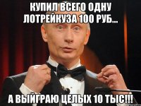 купил всего одну лотрейкуза 100 руб... а выйграю целых 10 тыс!!!