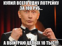 купил всего одну лотрейку за 100 руб... а выйграю целых 10 тыс!!!