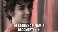 Не волнуйся, мам..Я бессмертный.