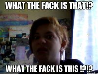 what the fack is that!? what the fack is this !?!?