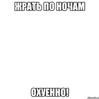 жрать по ночам охуенно!