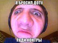 Я БРОСИЛ ДОТУ РАДИ КОНТРЫ