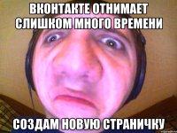 Вконтакте отнимает слишком много времени Создам новую страничку