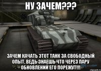 ну зачем??? зачем качать этот танк за свободный опыт, ведь знаешь что через пару обновлений его порежут!!!