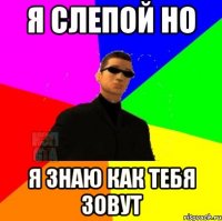я слепой но я знаю как тебя зовут