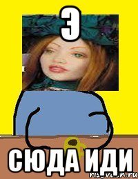 э сюда иди