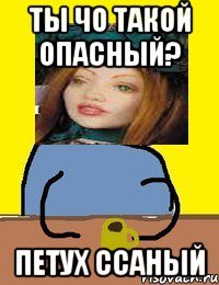 ты чо такой опасный? петух ссаный