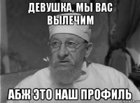 девушка, мы вас вылечим абж это наш профиль