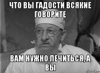 что вы гадости всякие говорите вам нужно лечиться, а вы