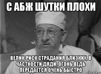 с абж шутки плохи велик риск страдания близких, в частности дяди, огонь ведь передается очень быстро