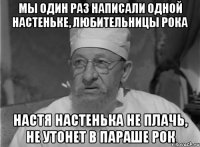 мы один раз написали одной настеньке, любительницы рока настя настенька не плачь, не утонет в параше рок