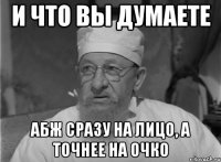 и что вы думаете абж сразу на лицо, а точнее на очко
