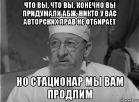 что вы, что вы, конечно вы придумали абж, никто у вас авторских прав не отбирает но стационар мы вам продлим