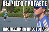 вы чего трогаете наследника престола?