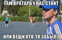 там вратарь у нас стоит или вещи кто-то забыл?