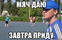 мяч даю завтра приду