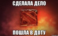 сделала дело пошла в доту
