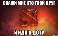 скажи мне кто твой друг и иди в доту