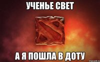 ученье свет а я пошла в доту