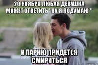 20 ноября любая девушка может ответить "ну я подумаю " и парню придется смириться