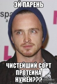 эй парень чистейший сорт протеина нужен???