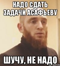 Надо сдать задачи Асафьеву Шучу, не надо