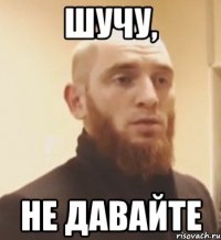 ШУЧУ, НЕ ДАВАйТЕ