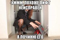 -хммм, похоже лифт неисправен я починю его