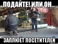 подайте! или он... заплюёт посетителей
