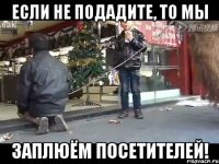 если не подадите, то мы заплюём посетителей!