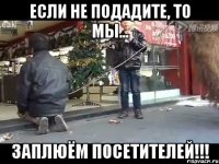 если не подадите, то мы... заплюём посетителей!!!
