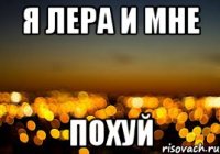 я Лера и мне ПОХУЙ