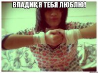 владик,я тебя люблю! 