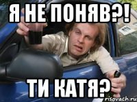 я не поняв?! ти катя?
