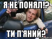 я не понял!? ти п’яний?